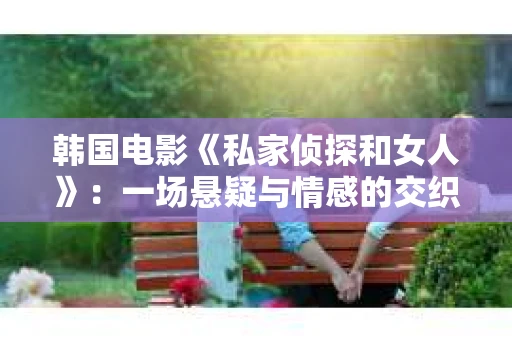 韩国电影《私家侦探和女人》：一场悬疑与情感的交织之旅