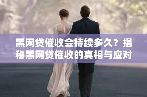 黑网贷催收会持续多久？揭秘黑网贷催收的真相与应对策略