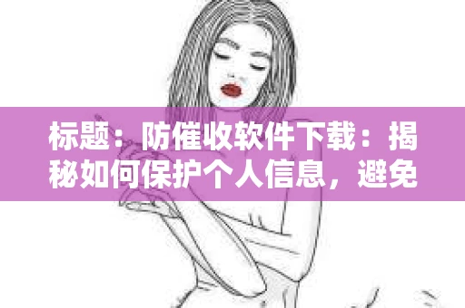 标题：防催收软件下载：揭秘如何保护个人信息，避免骚扰电话