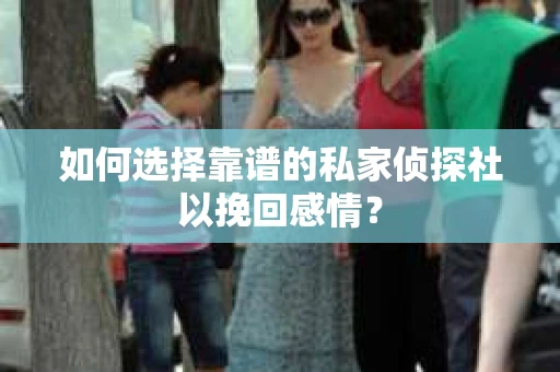 如何选择靠谱的私家侦探社以挽回感情？