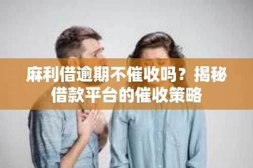 麻利借逾期不催收吗？揭秘借款平台的催收策略