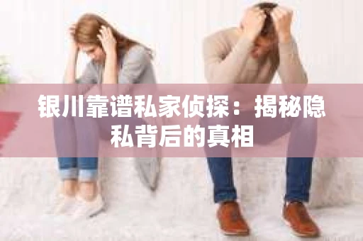 银川靠谱私家侦探：揭秘隐私背后的真相