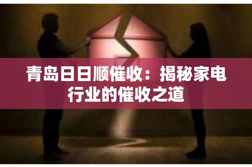 青岛日日顺催收:揭秘家电行业的催收之道 青岛日日顺催收:揭秘家电行业的催收之道