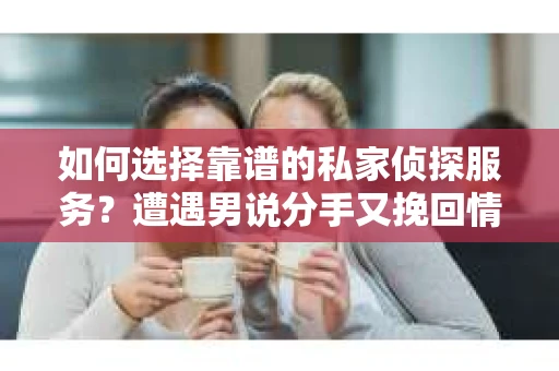 如何选择靠谱的私家侦探服务？遭遇男说分手又挽回情况怎么办？