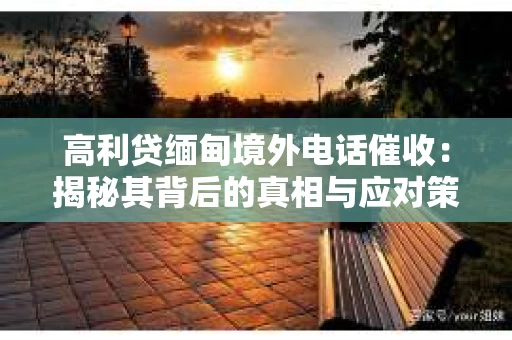 高利贷缅甸境外电话催收：揭秘其背后的真相与应对策略