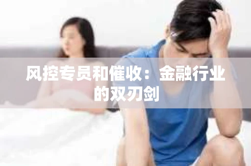 风控专员和催收：金融行业的双刃剑