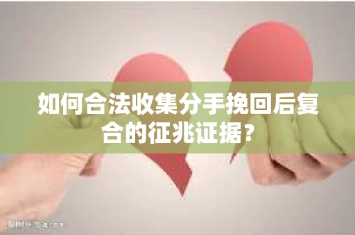 如何合法收集分手挽回后复合的征兆证据？