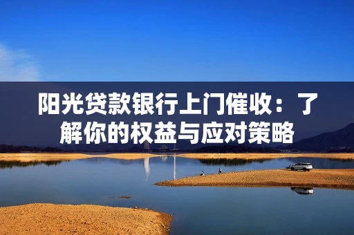 阳光贷款银行上门催收：了解你的权益与应对策略