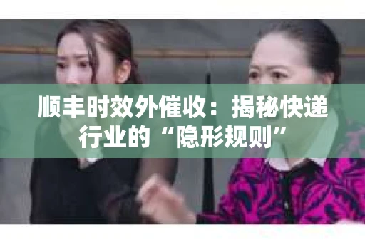 顺丰时效外催收：揭秘快递行业的“隐形规则”