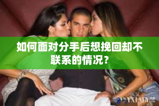如何面对分手后想挽回却不联系的情况？