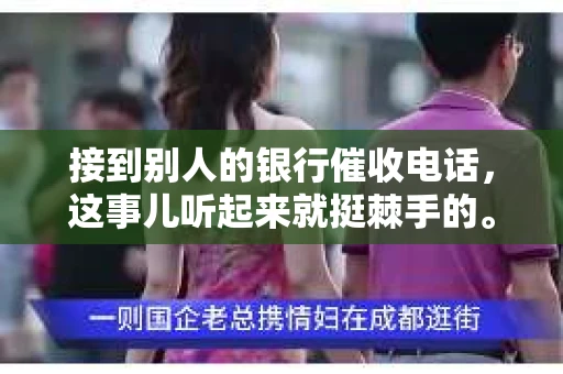 接到别人的银行催收电话，这事儿听起来就挺棘手的。我最近就遇到了这样的事情，所以想和大家聊聊这个话题。首先，你得明白，银行催收电话并不是什么新鲜事儿，但面对这样的电话，我们该如何应对呢？下面，我就从自己的经历出发，和大家分享一下我的看法。