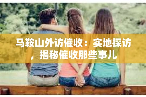 马鞍山外访催收：实地探访，揭秘催收那些事儿