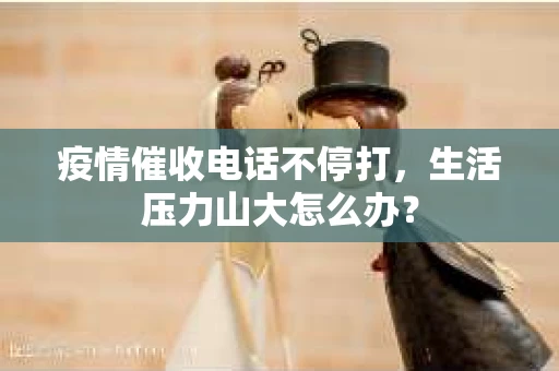 疫情催收电话不停打，生活压力山大怎么办？