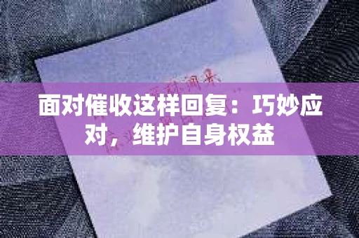 面对催收这样回复：巧妙应对，维护自身权益