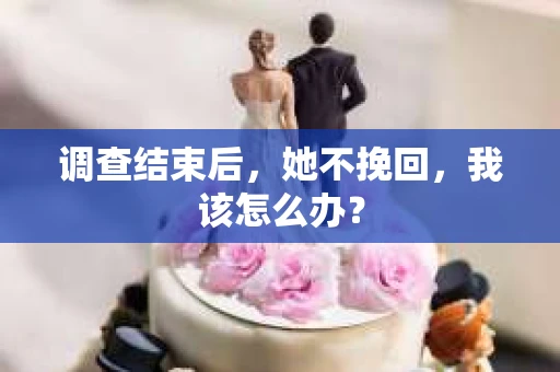 调查结束后，她不挽回，我该怎么办？