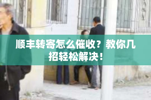 顺丰转寄怎么催收？教你几招轻松解决！