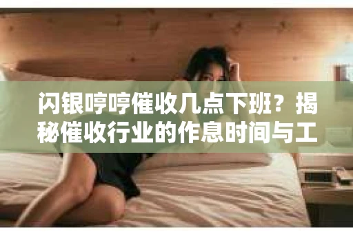 闪银哼哼催收几点下班？揭秘催收行业的作息时间与工作状态