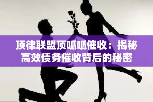 顶律联盟顶呱呱催收：揭秘高效债务催收背后的秘密