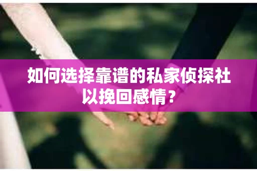 如何选择靠谱的私家侦探社以挽回感情？