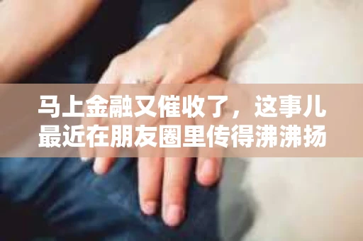 马上金融又催收了，这事儿最近在朋友圈里传得沸沸扬扬。说实话，我也有点好奇，这马上金融到底是怎么回事？催收又是怎么一回事？今天，我就来跟大家聊聊这个话题。