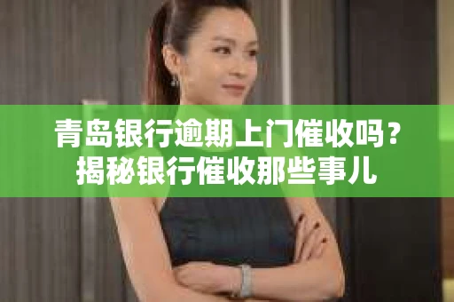 青岛银行逾期上门催收吗？揭秘银行催收那些事儿