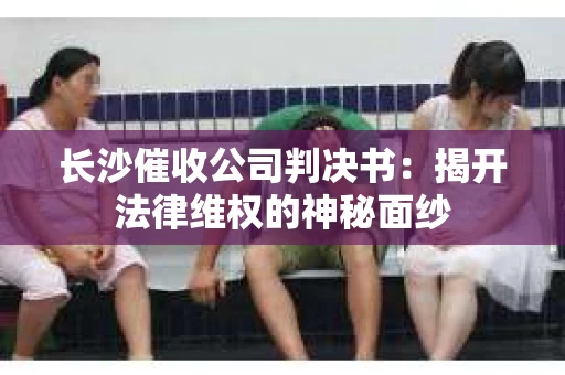 长沙催收公司判决书：揭开法律维权的神秘面纱