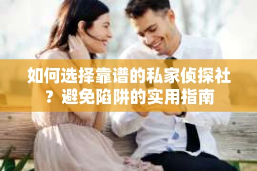 如何选择靠谱的私家侦探社？避免陷阱的实用指南