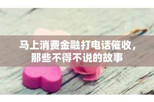 马上消费金融打电话催收，那些不得不说的故事