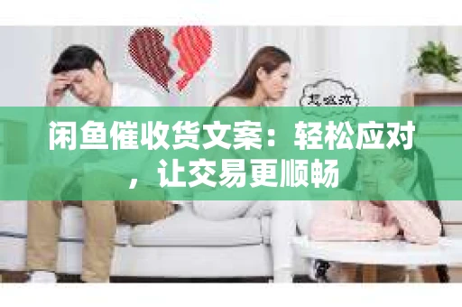 闲鱼催收货文案：轻松应对，让交易更顺畅