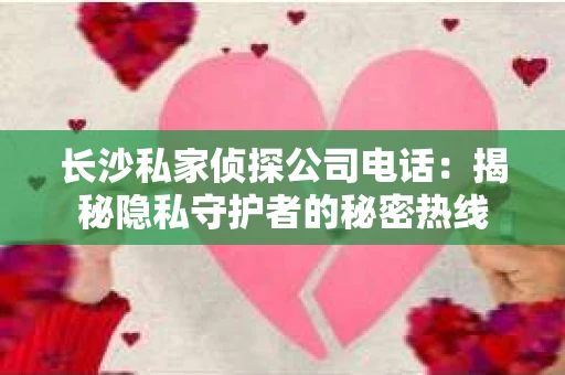 长沙私家侦探公司电话：揭秘隐私守护者的秘密热线