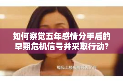 如何察觉五年感情分手后的早期危机信号并采取行动？