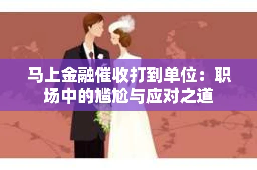 马上金融催收打到单位：职场中的尴尬与应对之道