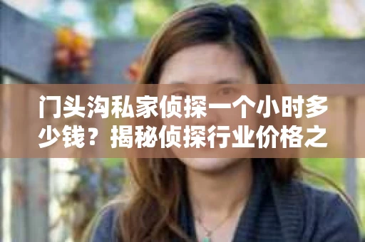 门头沟私家侦探一个小时多少钱？揭秘侦探行业价格之谜