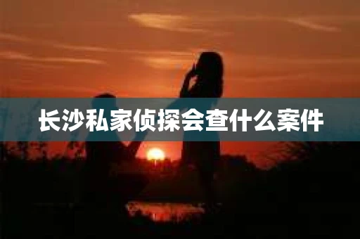 长沙私家侦探会查什么案件