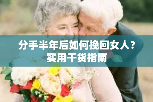 分手半年后如何挽回女人？实用干货指南