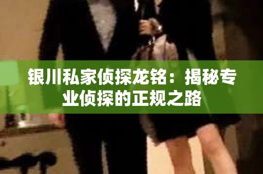 银川私家侦探龙铭：揭秘专业侦探的正规之路