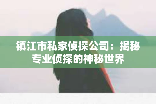 镇江市私家侦探公司：揭秘专业侦探的神秘世界
