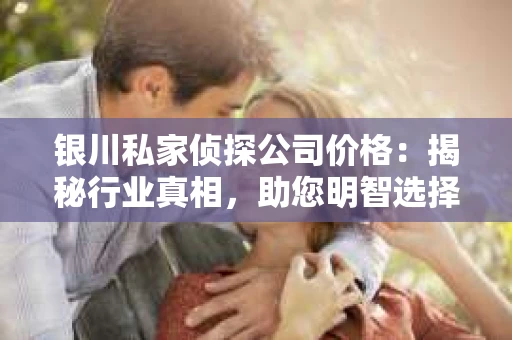 银川私家侦探公司价格：揭秘行业真相，助您明智选择