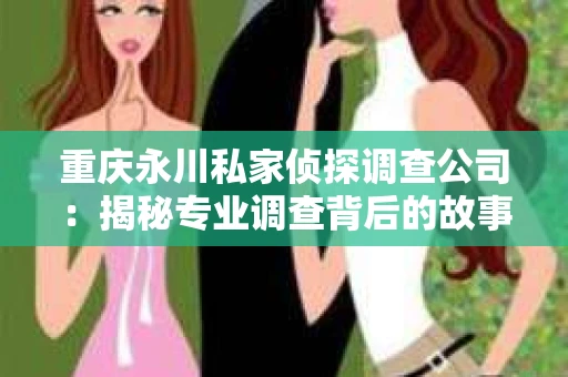 重庆永川私家侦探调查公司：揭秘专业调查背后的故事