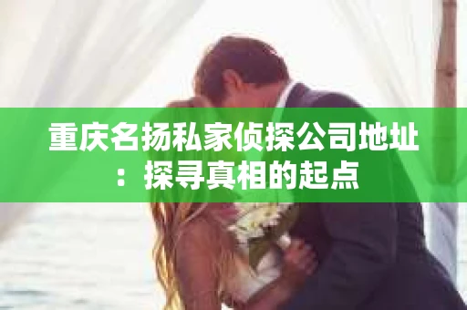 重庆名扬私家侦探公司地址：探寻真相的起点