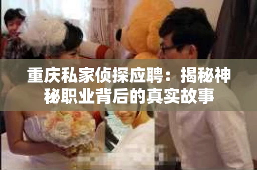 重庆私家侦探应聘：揭秘神秘职业背后的真实故事