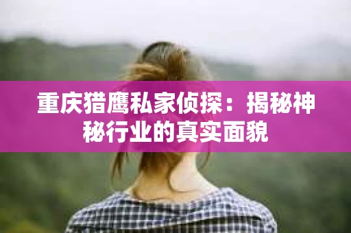 重庆猎鹰私家侦探：揭秘神秘行业的真实面貌