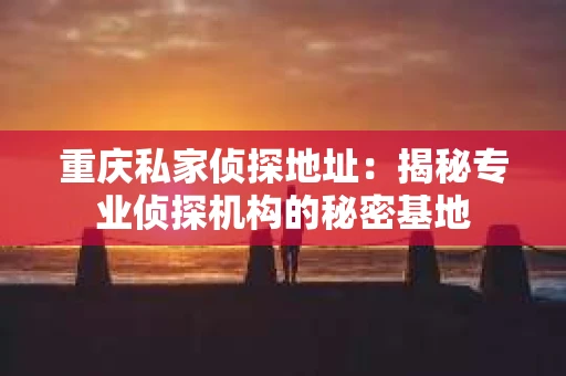 重庆私家侦探地址：揭秘专业侦探机构的秘密基地