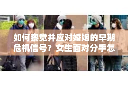 如何察觉并应对婚姻的早期危机信号？女生面对分手怎么办？