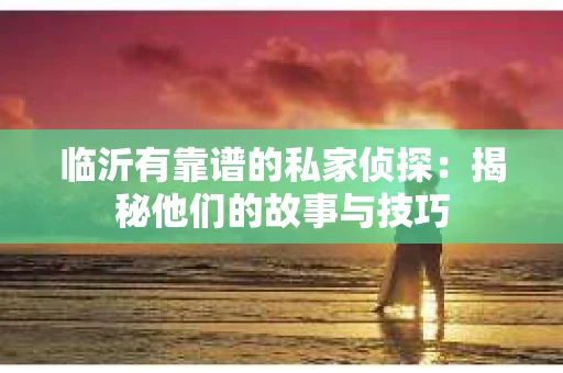 临沂有靠谱的私家侦探：揭秘他们的故事与技巧