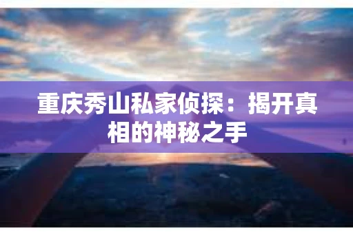 重庆秀山私家侦探：揭开真相的神秘之手