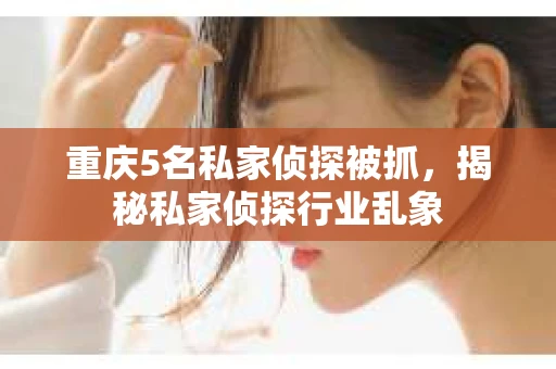 重庆5名私家侦探被抓，揭秘私家侦探行业乱象