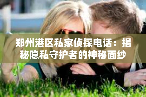 郑州港区私家侦探电话：揭秘隐私守护者的神秘面纱