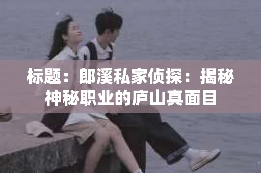 标题：郎溪私家侦探：揭秘神秘职业的庐山真面目