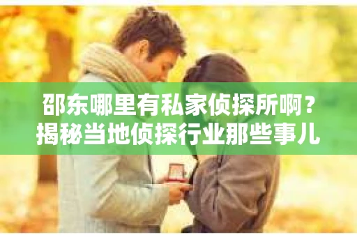 邵东哪里有私家侦探所啊？揭秘当地侦探行业那些事儿